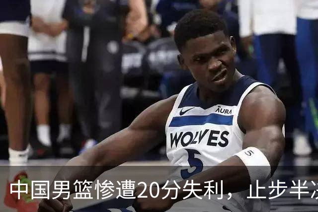 中国男篮惨遭20分失利，止步半决赛！证明了杨瀚森的必要性
