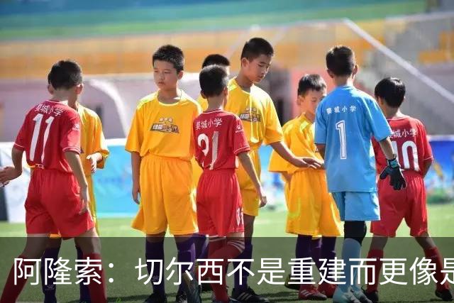 阿隆索：切尔西不是重建而更像是升级 我更倾向于用行动说话
